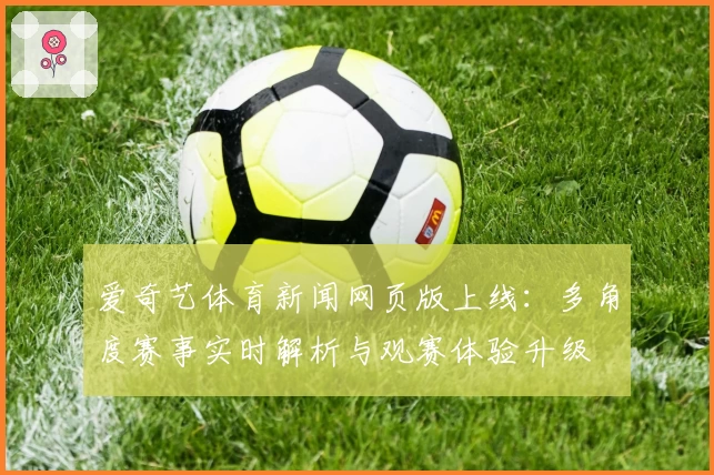 爱奇艺体育新闻网页版上线：多角度赛事实时解析与观赛体验升级