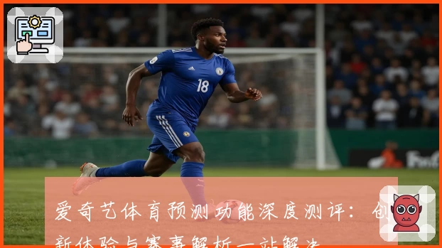 爱奇艺体育预测功能深度测评：创新体验与赛事解析一站解决