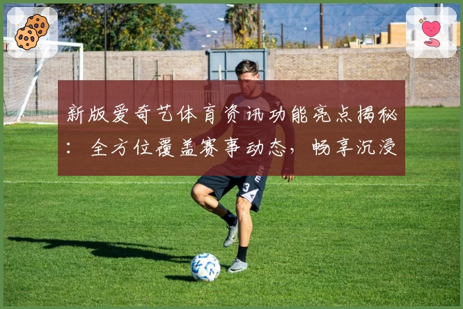 新版爱奇艺体育资讯功能亮点揭秘：全方位覆盖赛事动态，畅享沉浸式观赛体验