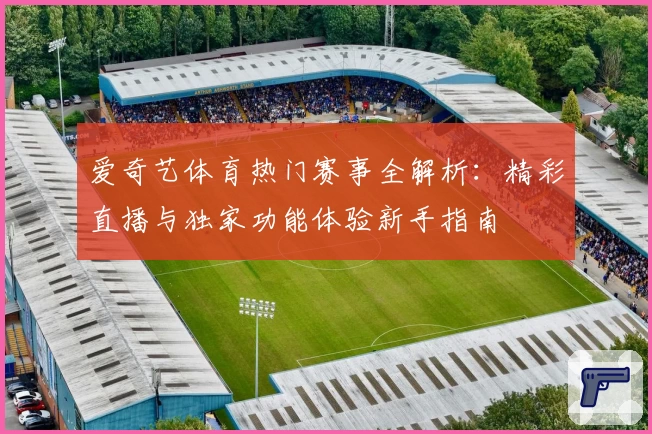 爱奇艺体育热门赛事全解析：精彩直播与独家功能体验新手指南