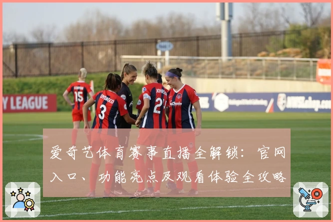 爱奇艺体育赛事直播全解锁：官网入口、功能亮点及观看体验全攻略