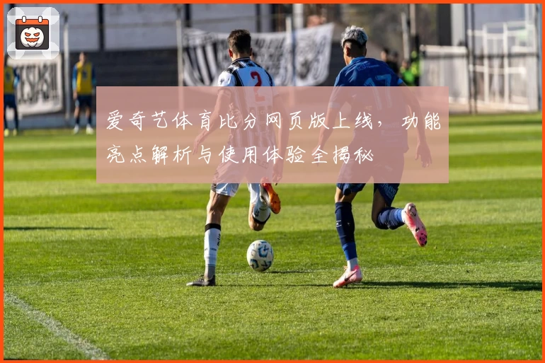 爱奇艺体育比分网页版上线，功能亮点解析与使用体验全揭秘