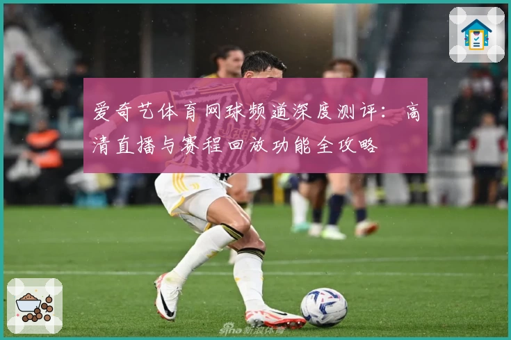 爱奇艺体育网球频道深度测评：高清直播与赛程回放功能全攻略