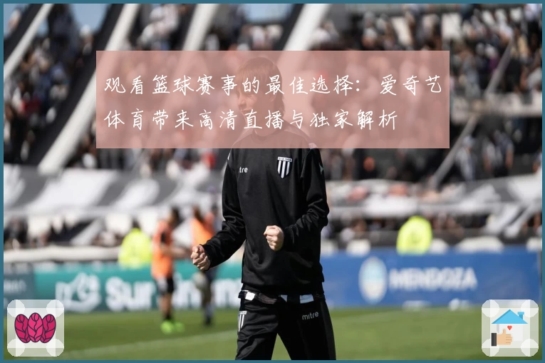 观看篮球赛事的最佳选择：爱奇艺体育带来高清直播与独家解析