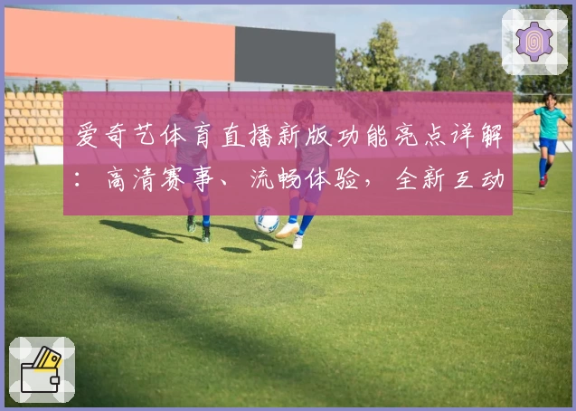爱奇艺体育直播新版功能亮点详解:高清赛事、流畅体验,全新互动等你探索