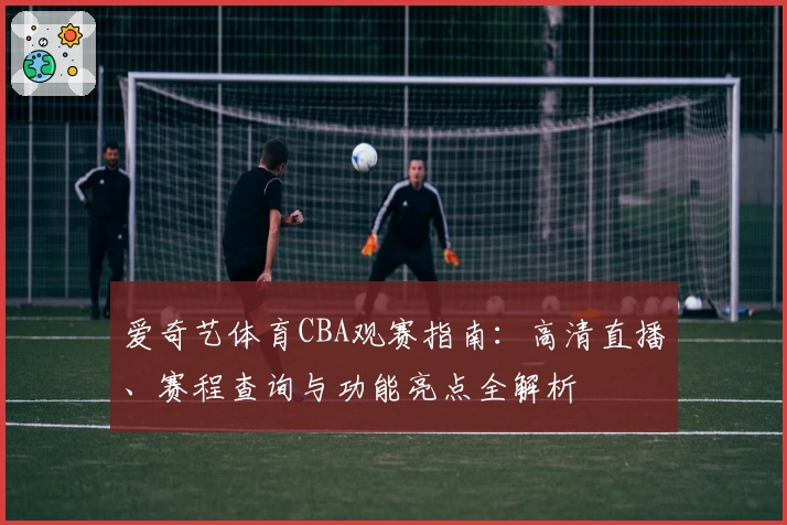 爱奇艺体育CBA观赛指南：高清直播、赛程查询与功能亮点全解析