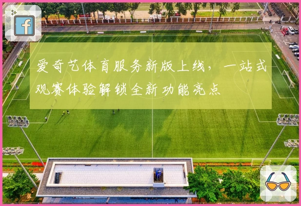 爱奇艺体育服务新版上线，一站式观赛体验解锁全新功能亮点