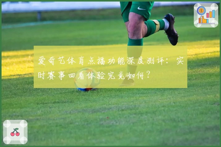 爱奇艺体育点播功能深度测评：实时赛事回看体验究竟如何？