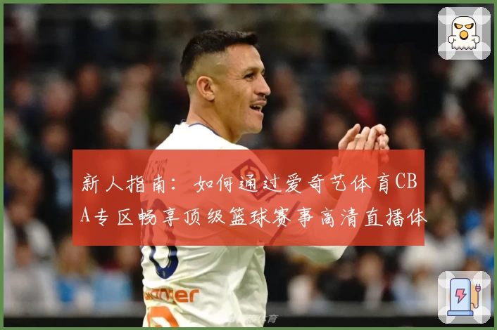 新人指南：如何通过爱奇艺体育CBA专区畅享顶级篮球赛事高清直播体验
